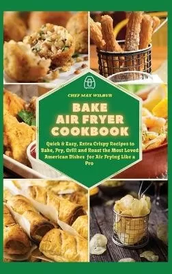 Bake Air Fryer Cookbook: Quick & Easy, Extra Crispy Recipes to Bake, Fry, Grill and Roast the Most Loved American Dishes for Air Frying Like a Pro