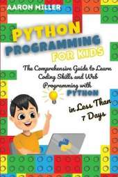 Python Programming for Kids: The Comprehensive Guide to Learn Coding Skills and Web Programming with Python in Less Than 7 Days