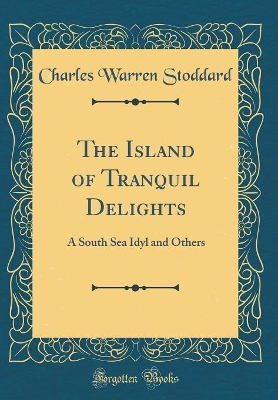 The Island of Tranquil Delights: A South Sea Idyl and Others (Classic Reprint)