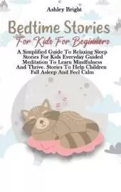 Bedtime Stories For Kids For Beginners: A Simplified Guide To Relaxing Sleep Stories For Kids Everyday Guided Meditation To Learn Mindfulness And Thrive. Stories To Help Children Fall Asleep And Feel Calm