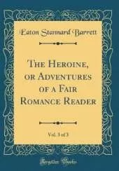 The Heroine, or Adventures of a Fair Romance Reader, Vol. 3 of 3 (Classic Reprint)