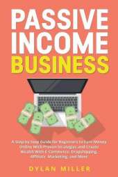 Passive Income Business: A Step-by-Step Guide for Beginners to Earn Money Online With Proven Strategies and Create Wealth With E-Commerce, Dropshipping, Affiliate Marketing, and More
