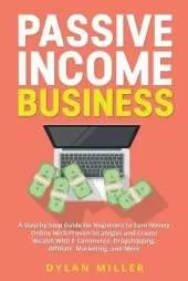 Passive Income Business: A Step-by-Step Guide for Beginners to Earn Money Online With Proven Strategies and Create Wealth With E-Commerce, Dropshipping, Affiliate Marketing, and More