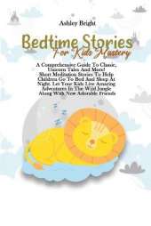 Bedtime Stories For Kids Mastery: A Comprehensive Guide To Classic, Unicorn Tales And More! Short Meditation Stories To Help Children Go To Bed And Sleep At Night. Let Your Kids Live Amazing Adventures In The Wild Jungle Along With New Adorable Friends