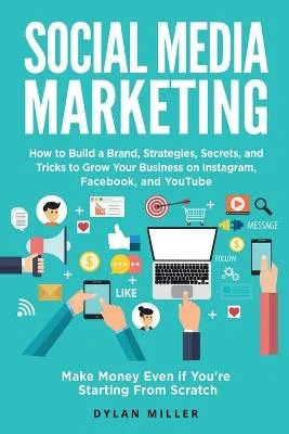 Social Media Marketing: How to Build a Brand, Strategies, Secrets, and Tricks to Grow Your Business on Instagram, Facebook, and YouTube. Make Money Even if You're Starting From Scratch