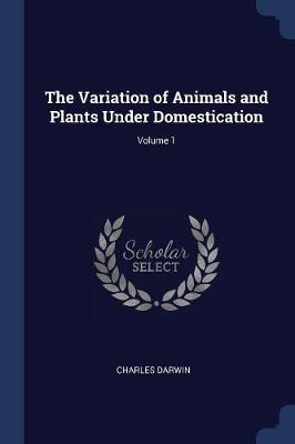 The Variation of Animals and Plants Under Domestication; Volume 1