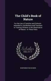 The Child's Book of Nature: For the Use of Families and Schools: Intended to Aid Mothers and Teachers in Training Children in the Observation of Nature: In Three Parts