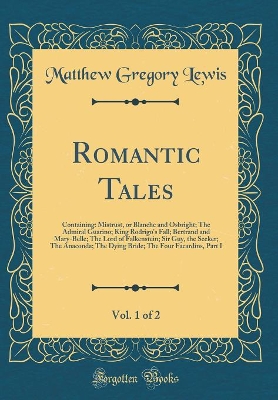 Romantic Tales, Vol. 1 of 2: Containing: Mistrust, or Blanche and Osbright; The Admiral Guarino; King Rodrigo's Fall; Bertrand and Mary-Belle; The Lord of Falkenstein; Sir Guy, the Seeker; The Anaconda; The Dying Bride; The Four Facardins, Part I