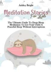 Meditation Stories For Kids: The Ultimate Guide To Deep Sleep Meditation To Get Your Child A Peaceful Sleep Without Interruptions
