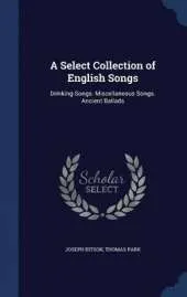 A Select Collection of English Songs: Drinking-Songs. Miscellaneous Songs. Ancient Ballads