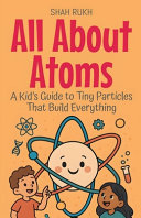 All About Atoms: A Kid's Guide to Tiny Particles That Build Everything