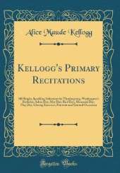 Kellogg's Primary Recitations: 100 Bright, Sparkling Selections for Thanksgiving, Washington's Birthday, Arbor Day, May Day, Bird Day, Memorial Day, Flag Day, Closing Exercises, Patriotic and General Occasions (Classic Reprint)