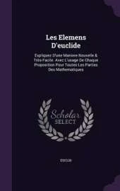 Les Elemens D'Euclide: Expliquez D'Une Maniere Nouvelle & Tres-Facile. Avec L'Usage de Chaque Proposition Pour Toutes Les Parties Des Mathematiques