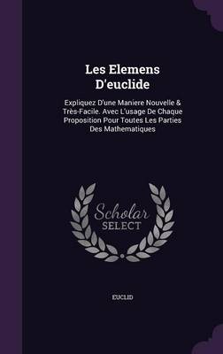 Les Elemens D'Euclide: Expliquez D'Une Maniere Nouvelle & Tres-Facile. Avec L'Usage de Chaque Proposition Pour Toutes Les Parties Des Mathematiques