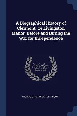 A Biographical History of Clermont, Or Livingston Manor, Before and During the War for Independence
