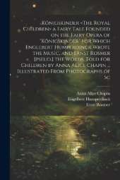 Königskinder a Fairy Tale Founded on the Fairy Opera of "Königskinder" for Which Englebert Humperdinck Wrote the Music, and Ernst Rosmer [pseud.] the Words. Told for Children by Anna Alice Chapin ... Illustrated From Photographs of Sc