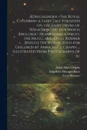 Königskinder a Fairy Tale Founded on the Fairy Opera of "Königskinder" for Which Englebert Humperdinck Wrote the Music, and Ernst Rosmer [pseud.] the Words. Told for Children by Anna Alice Chapin ... Illustrated From Photographs of Sc