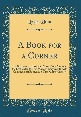 A Book for a Corner: Or Selections in Prose and Verse From Authors the Best Suited to That Mode of Enjoyment; With Comments on Each, and a General Introduction (Classic Reprint)