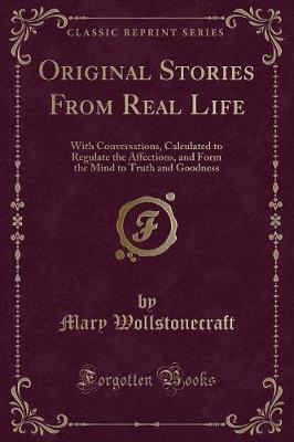 Original Stories From Real Life: With Conversations, Calculated to Regulate the Affections, and Form the Mind to Truth and Goodness (Classic Reprint)
