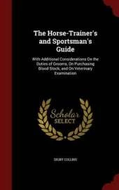 The Horse-Trainer's and Sportsman's Guide: With Additional Considerations on the Duties of Grooms, on Purchasing Blood Stock, and on Veterinary Examination