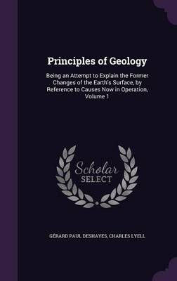 Principles of Geology: Being an Attempt to Explain the Former Changes of the Earth's Surface, by Reference to Causes Now in Operation, Volume 1