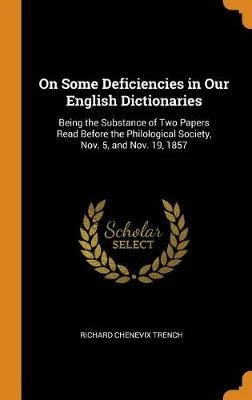On Some Deficiencies in Our English Dictionaries: Being the Substance of Two Papers Read Before the Philological Society, Nov. 5, and Nov. 19, 1857