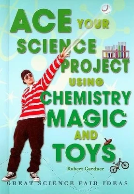 Ace Your Science Project Using Chemistry Magic and Toys: Great Science Fair Ideas