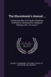 The Elocutionist's Annual ...: Comprising New and Popular Readings, Recitations, Declamations, Dialogues, Tableaux, Etc., Etc, Issue 7