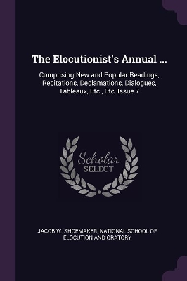 The Elocutionist's Annual ...: Comprising New and Popular Readings, Recitations, Declamations, Dialogues, Tableaux, Etc., Etc, Issue 7