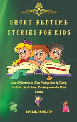 Short Bedtime Stories for Kids: Help Children Go to Sleep Feeling Calm by Telling Fantastic Short Stories Revolving around a Moral Lesson