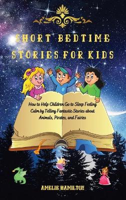 Short Bedtime Stories for Kids: How to Help Children Go to Sleep Feeling Calm by Telling Fantastic Stories about Animals, Pirates, and Fairies
