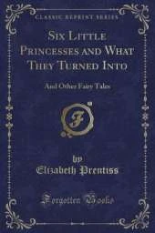 Six Little Princesses and What They Turned Into: And Other Fairy Tales (Classic Reprint)