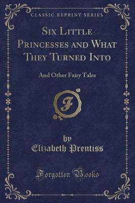 Six Little Princesses and What They Turned Into: And Other Fairy Tales (Classic Reprint)