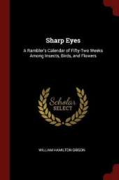 Sharp Eyes: A Rambler's Calendar of Fifty-Two Weeks Among Insects, Birds, and Flowers