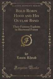 Bold Robin Hood and His Outlaw Band: Their Famous Exploits in Sherwood Forest (Classic Reprint)