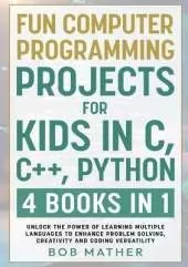 Fun Computer Programming Projects for Kids in C, C++, Python: 4 Books in 1: Unlock the Power of Learning Multiple Languages to Enhance Problem Solving, ... Versatility (Coding for Absolute Beginners)
