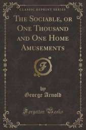 The Sociable, or One Thousand and One Home Amusements (Classic Reprint)