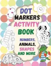 Dot Markers Activity Book: Numbers, Animals, Shapes and more. Great Dot Art, Perfect as Marker Activity Book, Art Paint and Activity Book.