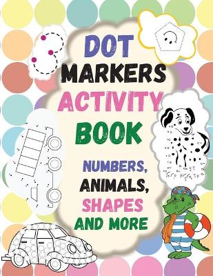 Dot Markers Activity Book: Numbers, Animals, Shapes and more. Great Dot Art, Perfect as Marker Activity Book, Art Paint and Activity Book.