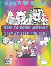 How to Draw Animals Step by Step for Kids: Fun and Simple Step-By-Step Guide to Drawing Cute Animals for Boys, Girls, Kindergarten, Toddlers, Preschoolers
