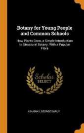 Botany for Young People and Common Schools: How Plants Grow, a Simple Introduction to Structural Botany. with a Popular Flora
