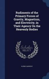 Rudiments of the Primary Forces of Gravity, Magnetism, and Electricity, in Their Agency On the Heavenly Bodies