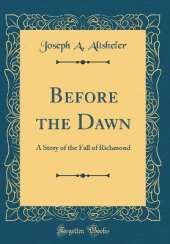 Before the Dawn: A Story of the Fall of Richmond (Classic Reprint)