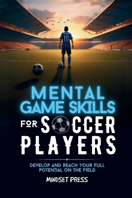Mental Game Skills for Soccer Players: Develop and Reach Your Full Potential on the Field
