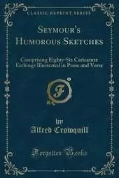 Seymour's Humorous Sketches: Comprising Eighty-Six Caricature Etchings Illustrated in Prose and Verse (Classic Reprint)