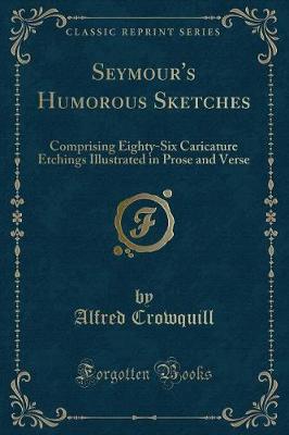 Seymour's Humorous Sketches: Comprising Eighty-Six Caricature Etchings Illustrated in Prose and Verse (Classic Reprint)