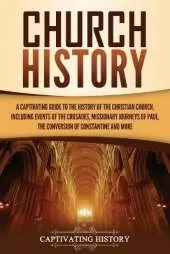 Church History: A Captivating Guide to the History of the Christian Church, Including Events of the Crusades, the Missionary Journeys of Paul, the Conversion of Constantine, and More