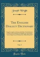 The English Dialect Dictionary, Vol. 5: Being the Complete Vocabulary of All Dialect Words Still in Use, or Known to Have Been in Use During the Last Two Hundred Years; Founded on the Publications of the English Dialect Society and on a Large Amount of Ma