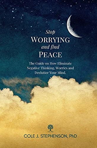 Stop Worrying and Find Peace: The Guide on How to Eliminate Negative Thoughts, Worries and Declutter Your Mind
