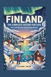 Finland: The Complete History for Kids: How a Small Nation Grew Stronger Through Every Storm